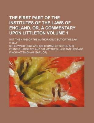 Book cover for The First Part of the Institutes of the Laws of England, Or, a Commentary Upon Littleton Volume 1; Not the Name of the Author Only, But of the Law Its