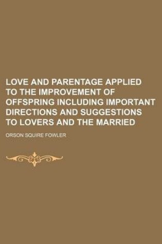 Cover of Love and Parentage Applied to the Improvement of Offspring Including Important Directions and Suggestions to Lovers and the Married