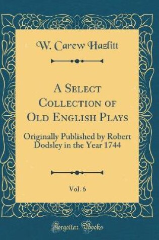 Cover of A Select Collection of Old English Plays, Vol. 6