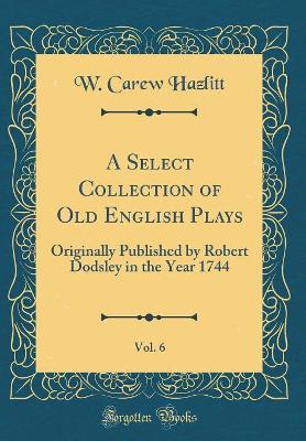 Book cover for A Select Collection of Old English Plays, Vol. 6