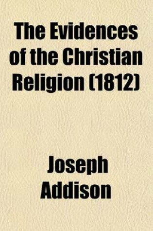 Cover of The Evidences of the Christian Religion; With Additional Discourses on the Following Subjects, Viz of God, and His Attributes. the Power and Wisdom of God in the Creation. the Providence of God. the Worship of God. Advantages of Revelation Above Natural Reason