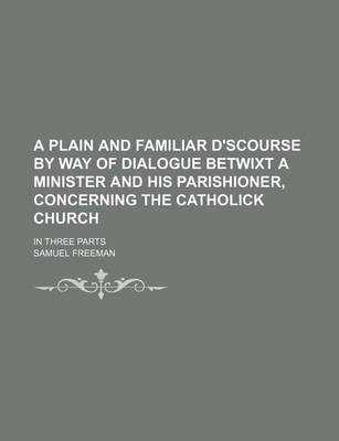 Book cover for A Plain and Familiar D'Scourse by Way of Dialogue Betwixt a Minister and His Parishioner, Concerning the Catholick Church; In Three Parts