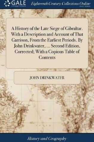 Cover of A History of the Late Siege of Gibraltar. with a Description and Account of That Garrison, from the Earliest Periods. by John Drinkwater, ... Second Edition, Corrected; With a Copious Table of Contents