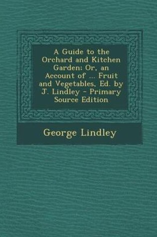 Cover of A Guide to the Orchard and Kitchen Garden; Or, an Account of ... Fruit and Vegetables, Ed. by J. Lindley - Primary Source Edition