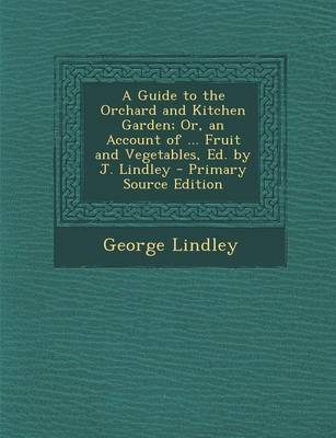 Book cover for A Guide to the Orchard and Kitchen Garden; Or, an Account of ... Fruit and Vegetables, Ed. by J. Lindley - Primary Source Edition