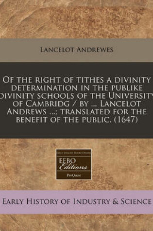 Cover of Of the Right of Tithes a Divinity Determination in the Publike Divinity Schools of the University of Cambridg / By ... Lancelot Andrews ...; Translated for the Benefit of the Public. (1647)