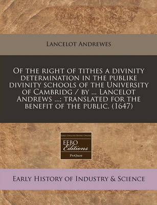 Book cover for Of the Right of Tithes a Divinity Determination in the Publike Divinity Schools of the University of Cambridg / By ... Lancelot Andrews ...; Translated for the Benefit of the Public. (1647)