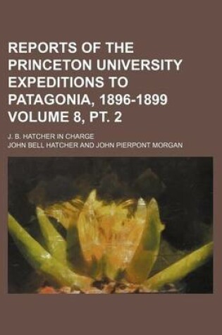 Cover of Reports of the Princeton University Expeditions to Patagonia, 1896-1899 Volume 8, PT. 2; J. B. Hatcher in Charge