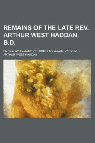 Cover of Remains of the Late REV. Arthur West Haddan, B.D.; Formerly Fellow of Trinity College, Oxford . .