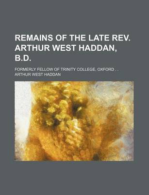 Book cover for Remains of the Late REV. Arthur West Haddan, B.D.; Formerly Fellow of Trinity College, Oxford . .