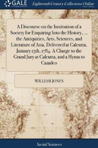 Cover of A Discourse on the Institution of a Society for Enquiring Into the History, ... the Antiquities, Arts, Sciences, and Literature of Asia, Delivered at Calcutta, January 15th, 1784. a Charge to the Grand Jury at Calcutta, and a Hymn to Camdeo