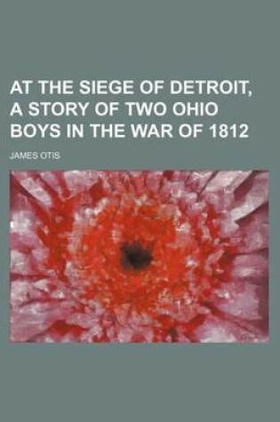 Cover of At the Siege of Detroit, a Story of Two Ohio Boys in the War of 1812