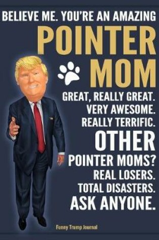 Cover of Funny Trump Journal - Believe Me. You're An Amazing Pointer Mom Great, Really Great. Very Awesome. Other Pointer Moms? Total Disasters. Ask Anyone.