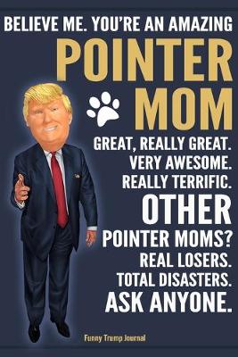 Book cover for Funny Trump Journal - Believe Me. You're An Amazing Pointer Mom Great, Really Great. Very Awesome. Other Pointer Moms? Total Disasters. Ask Anyone.