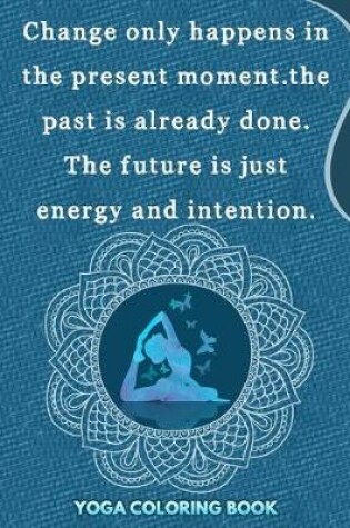 Cover of Change Only Happens In The Present Moment The past is Already Done The Future Is Just Energy And Intention