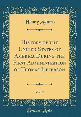 Book cover for History of the United States of America During the First Administration of Thomas Jefferson, Vol. 2 (Classic Reprint)