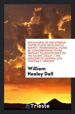 Book cover for Department of the Interior United States Geological Survey. Professional Paper 59. Contributions to the Tertiary Paleontology of the Pacific Coast. I. the Miocene of Astoria and Coos Bay, Oregon