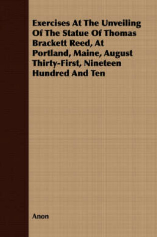 Cover of Exercises At The Unveiling Of The Statue Of Thomas Brackett Reed, At Portland, Maine, August Thirty-First, Nineteen Hundred And Ten