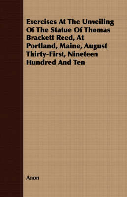 Book cover for Exercises At The Unveiling Of The Statue Of Thomas Brackett Reed, At Portland, Maine, August Thirty-First, Nineteen Hundred And Ten