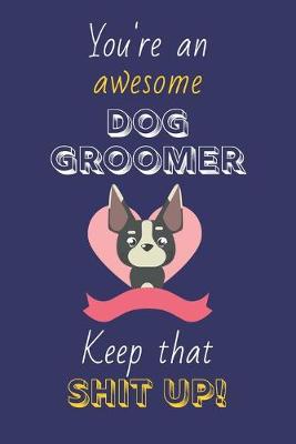 Book cover for You're An Awesome Dog Groomer Keep That Shit Up!