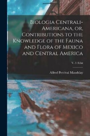 Cover of Biologia Centrali-Americana, or, Contributions to the Knowledge of the Fauna and Flora of Mexico and Central America; v. 3 Atlas