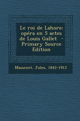 Cover of Le Roi de Lahore; Opera En 5 Actes de Louis Gallet - Primary Source Edition
