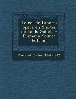 Book cover for Le Roi de Lahore; Opera En 5 Actes de Louis Gallet - Primary Source Edition