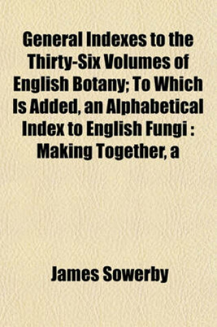 Cover of General Indexes to the Thirty-Six Volumes of English Botany; To Which Is Added, an Alphabetical Index to English Fungi