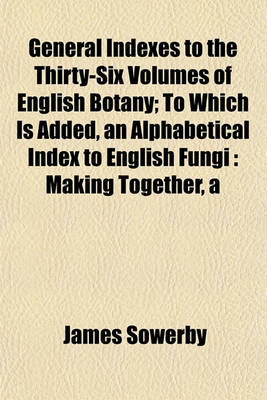 Book cover for General Indexes to the Thirty-Six Volumes of English Botany; To Which Is Added, an Alphabetical Index to English Fungi