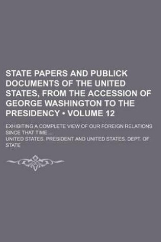 Cover of State Papers and Publick Documents of the United States, from the Accession of George Washington to the Presidency (Volume 12); Exhibiting a Complete