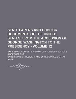 Book cover for State Papers and Publick Documents of the United States, from the Accession of George Washington to the Presidency (Volume 12); Exhibiting a Complete