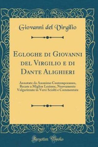 Cover of Egloghe di Giovanni del Virgilio e di Dante Alighieri: Annotate da Anonimo Contemporaneo, Recate a Miglior Lezione, Nuovamente Volgarizzate in Versi Sciolti e Commentate (Classic Reprint)