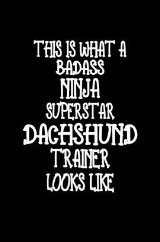 Cover of This Is What A Badass Ninja Superstar Dachshund Trainer Looks Like