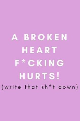 Cover of A Broken Heart F*cking Hurts! Write That Sh*t Down