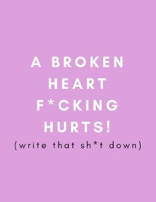 Book cover for A Broken Heart F*cking Hurts! Write That Sh*t Down