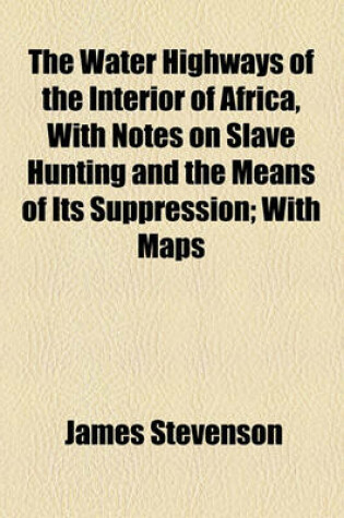 Cover of The Water Highways of the Interior of Africa, with Notes on Slave Hunting and the Means of Its Suppression; With Maps