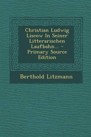 Cover of Christian Ludwig Liscow in Seiner Litterarischen Laufbahn... - Primary Source Edition