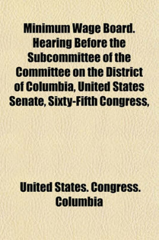 Cover of Minimum Wage Board. Hearing Before the Subcommittee of the Committee on the District of Columbia, United States Senate, Sixty-Fifth Congress,