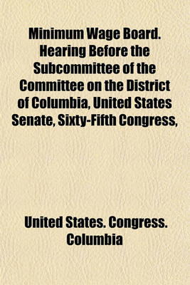 Book cover for Minimum Wage Board. Hearing Before the Subcommittee of the Committee on the District of Columbia, United States Senate, Sixty-Fifth Congress,