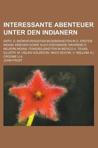 Cover of Interessante Abenteuer Unter Den Indianern; Enth. D. Merkwurdigsten Begebenheiten in D. Ersten Indian. Kriegen Sowie Auch Ereignisse Wahrend D. Neuern