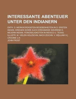 Book cover for Interessante Abenteuer Unter Den Indianern; Enth. D. Merkwurdigsten Begebenheiten in D. Ersten Indian. Kriegen Sowie Auch Ereignisse Wahrend D. Neuern