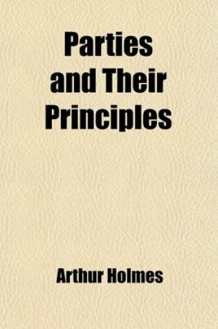 Cover of Parties and Their Principles; A Manual of Political Intelligence, Exhibiting the Origin, Growth, and Character of National Parties