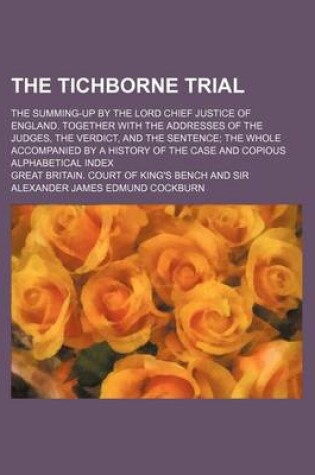 Cover of The Tichborne Trial; The Summing-Up by the Lord Chief Justice of England. Together with the Addresses of the Judges, the Verdict, and the Sentence the Whole Accompanied by a History of the Case and Copious Alphabetical Index