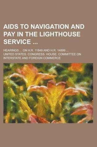 Cover of AIDS to Navigation and Pay in the Lighthouse Service; Hearings ... on H.R. 11849 and H.R. 14899 ...