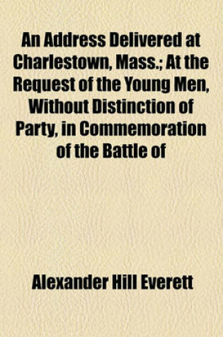 Cover of An Address Delivered at Charlestown, Mass.; At the Request of the Young Men, Without Distinction of Party, in Commemoration of the Battle of