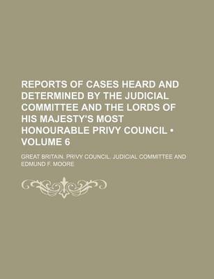 Book cover for Reports of Cases Heard and Determined by the Judicial Committee and the Lords of His Majesty's Most Honourable Privy Council (Volume 6)