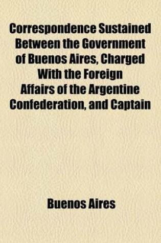 Cover of Correspondence Sustained Between the Government of Buenos Aires, Charged with the Foreign Affairs of the Argentine Confederation, and Captain