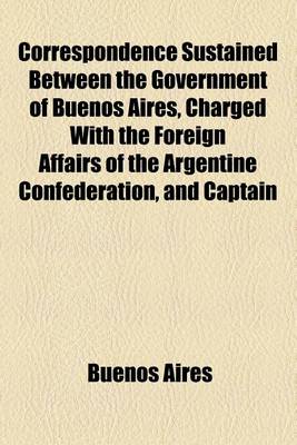 Book cover for Correspondence Sustained Between the Government of Buenos Aires, Charged with the Foreign Affairs of the Argentine Confederation, and Captain