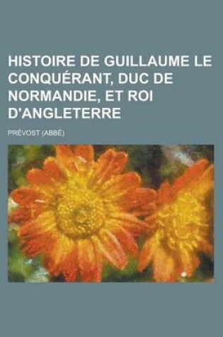 Cover of Histoire de Guillaume Le Conquerant, Duc de Normandie, Et Roi D'Angleterre