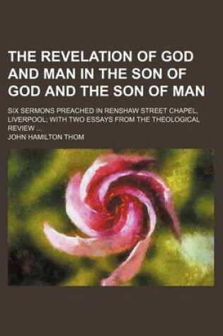 Cover of The Revelation of God and Man in the Son of God and the Son of Man; Six Sermons Preached in Renshaw Street Chapel, Liverpool with Two Essays from the Theological Review